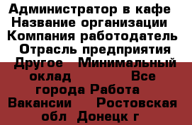 Администратор в кафе › Название организации ­ Компания-работодатель › Отрасль предприятия ­ Другое › Минимальный оклад ­ 18 000 - Все города Работа » Вакансии   . Ростовская обл.,Донецк г.